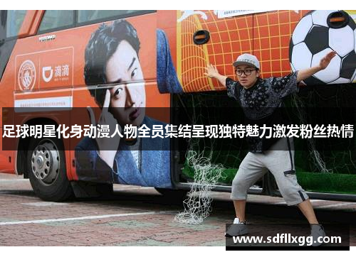 足球明星化身动漫人物全员集结呈现独特魅力激发粉丝热情