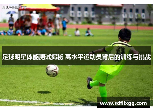 足球明星体能测试揭秘 高水平运动员背后的训练与挑战