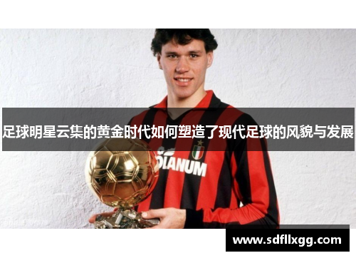 足球明星云集的黄金时代如何塑造了现代足球的风貌与发展