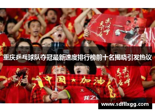 重庆乒乓球队夺冠最新速度排行榜前十名揭晓引发热议