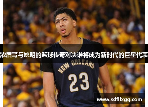 浓眉哥与姚明的篮球传奇对决谁将成为新时代的巨星代表
