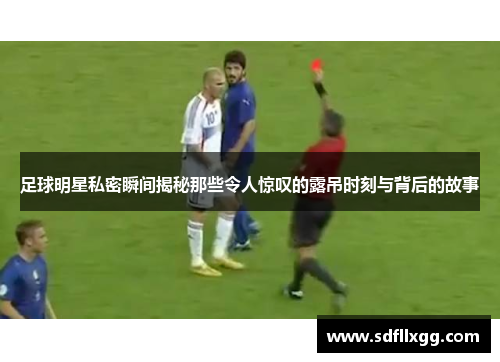 足球明星私密瞬间揭秘那些令人惊叹的露吊时刻与背后的故事