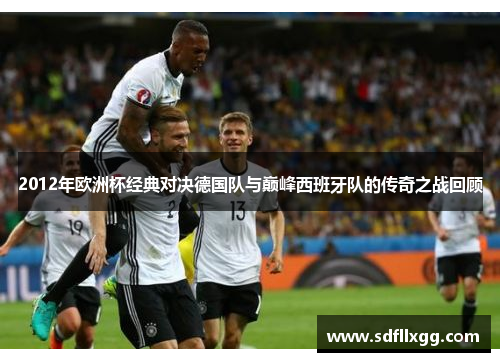 2012年欧洲杯经典对决德国队与巅峰西班牙队的传奇之战回顾