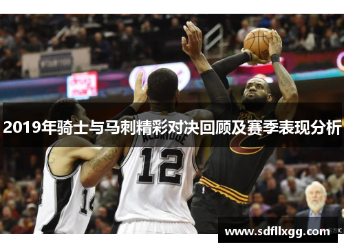 2019年骑士与马刺精彩对决回顾及赛季表现分析
