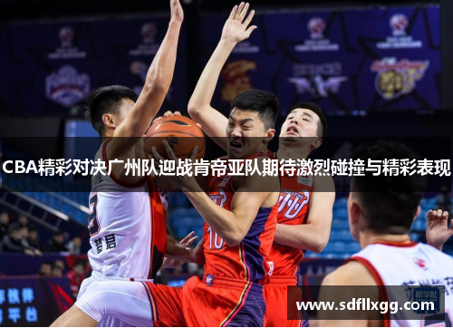 CBA精彩对决广州队迎战肯帝亚队期待激烈碰撞与精彩表现