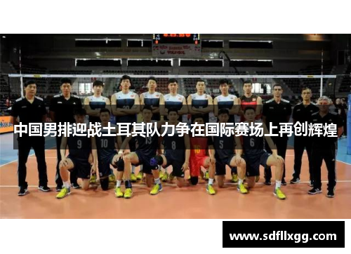 中国男排迎战土耳其队力争在国际赛场上再创辉煌