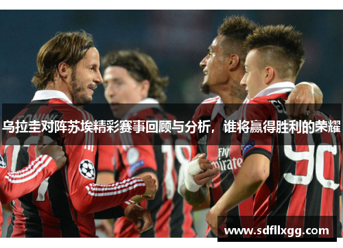 乌拉圭对阵苏埃精彩赛事回顾与分析，谁将赢得胜利的荣耀