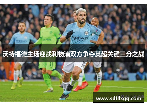 沃特福德主场迎战利物浦双方争夺英超关键三分之战