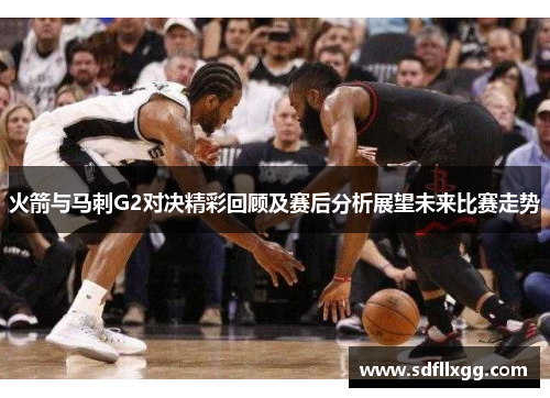 火箭与马刺G2对决精彩回顾及赛后分析展望未来比赛走势